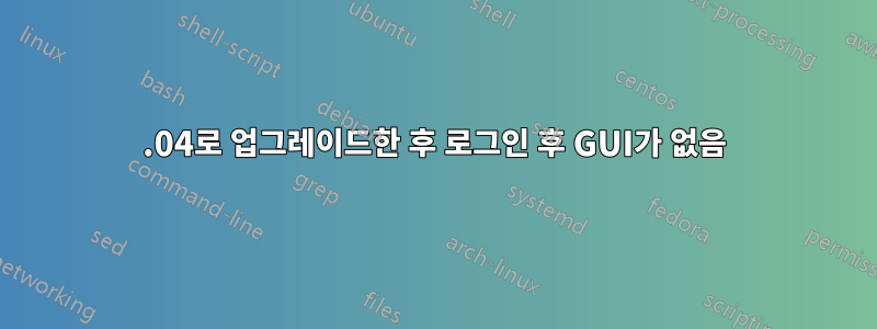 16.04로 업그레이드한 후 로그인 후 GUI가 없음