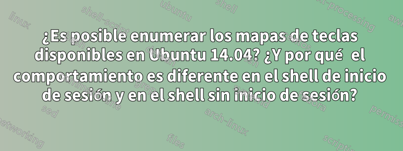 ¿Es posible enumerar los mapas de teclas disponibles en Ubuntu 14.04? ¿Y por qué el comportamiento es diferente en el shell de inicio de sesión y en el shell sin inicio de sesión?