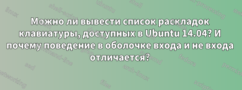 Можно ли вывести список раскладок клавиатуры, доступных в Ubuntu 14.04? И почему поведение в оболочке входа и не входа отличается?