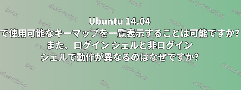 Ubuntu 14.04 で使用可能なキーマップを一覧表示することは可能ですか? また、ログイン シェルと非ログイン シェルで動作が異なるのはなぜですか?