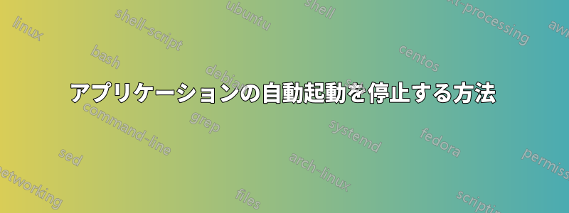 アプリケーションの自動起動を停止する方法