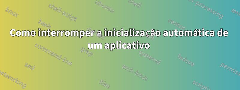 Como interromper a inicialização automática de um aplicativo