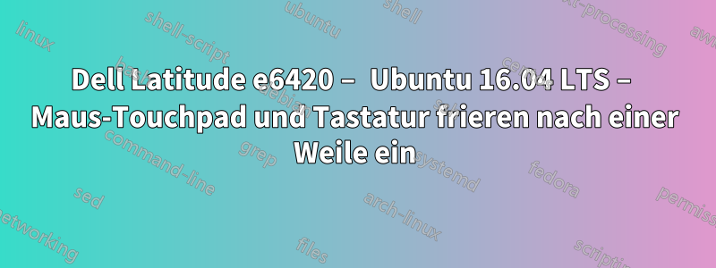 Dell Latitude e6420 – Ubuntu 16.04 LTS – Maus-Touchpad und Tastatur frieren nach einer Weile ein