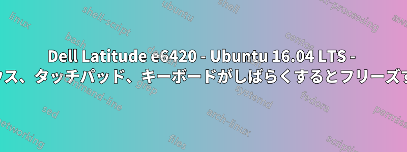 Dell Latitude e6420 - Ubuntu 16.04 LTS - マウス、タッチパッド、キーボードがしばらくするとフリーズする