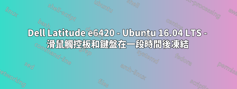 Dell Latitude e6420 - Ubuntu 16.04 LTS - 滑鼠觸控板和鍵盤在一段時間後凍結