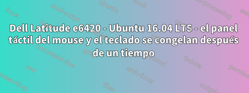 Dell Latitude e6420 - Ubuntu 16.04 LTS - el panel táctil del mouse y el teclado se congelan después de un tiempo