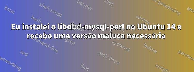 Eu instalei o libdbd-mysql-perl no Ubuntu 14 e recebo uma versão maluca necessária