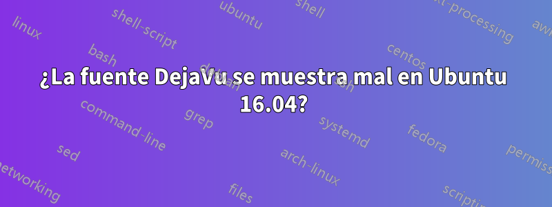 ¿La fuente DejaVu se muestra mal en Ubuntu 16.04?