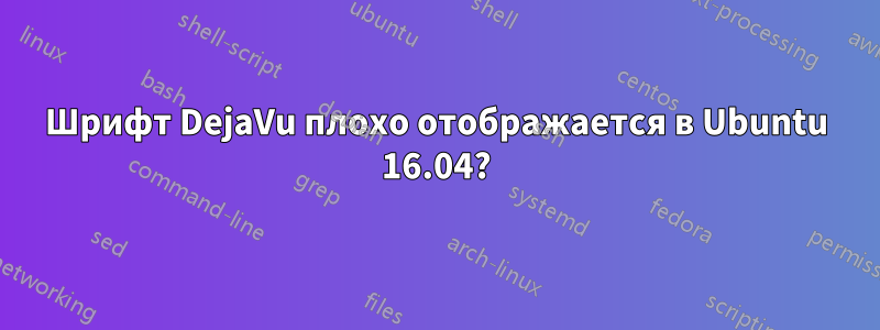 Шрифт DejaVu плохо отображается в Ubuntu 16.04?