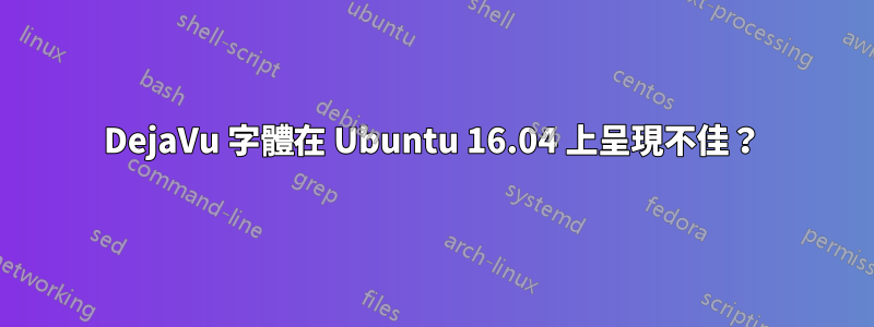 DejaVu 字體在 Ubuntu 16.04 上呈現不佳？