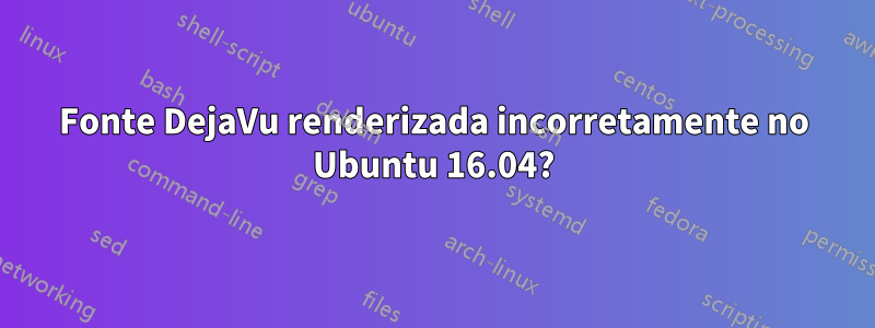 Fonte DejaVu renderizada incorretamente no Ubuntu 16.04?