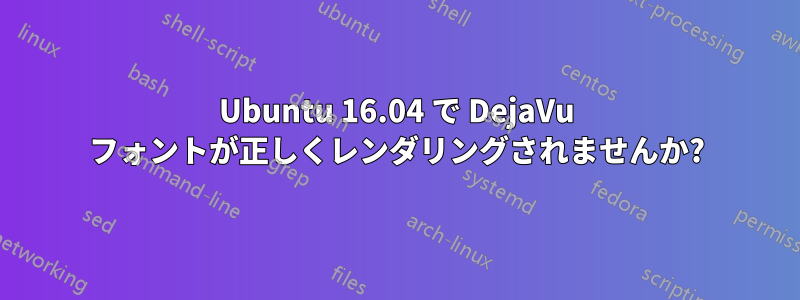 Ubuntu 16.04 で DejaVu フォントが正しくレンダリングされませんか?