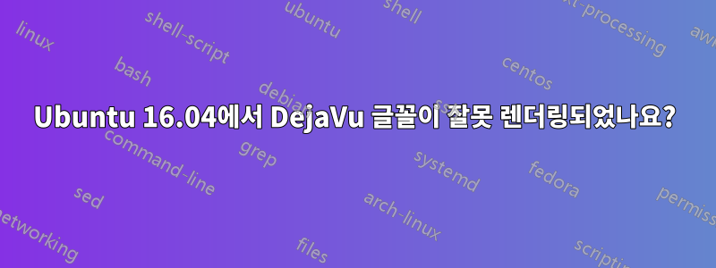 Ubuntu 16.04에서 DejaVu 글꼴이 잘못 렌더링되었나요?