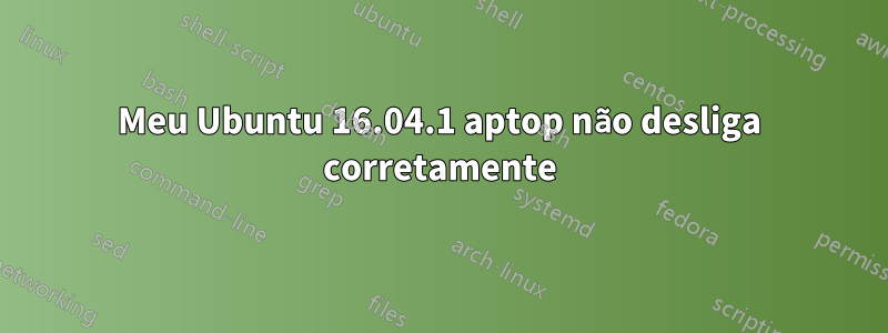 Meu Ubuntu 16.04.1 aptop não desliga corretamente