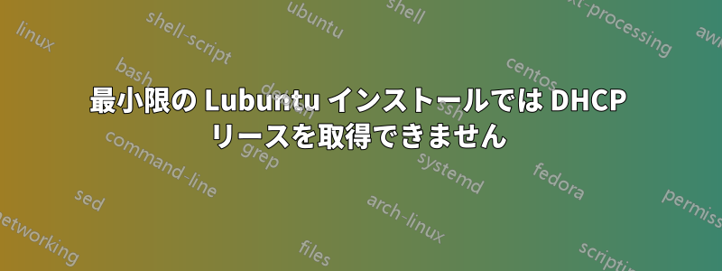 最小限の Lubuntu インストールでは DHCP リースを取得できません