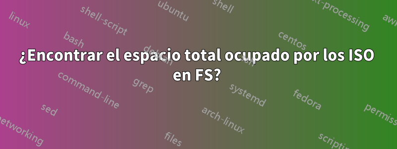 ¿Encontrar el espacio total ocupado por los ISO en FS?