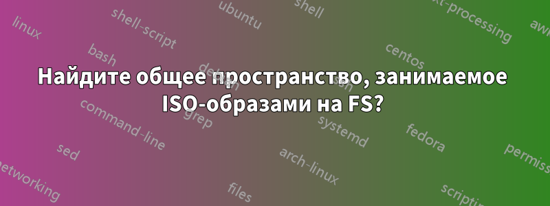 Найдите общее пространство, занимаемое ISO-образами на FS?