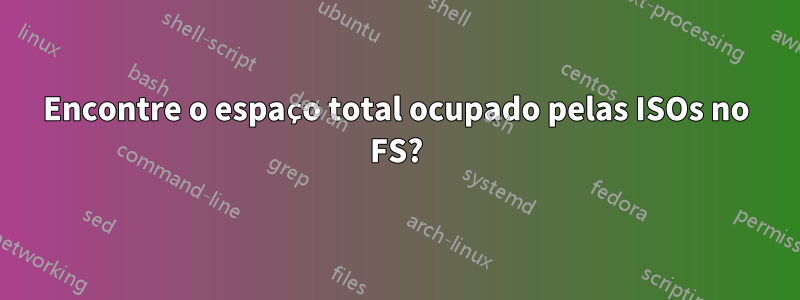 Encontre o espaço total ocupado pelas ISOs no FS?