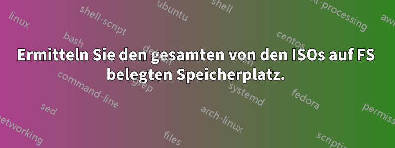 Ermitteln Sie den gesamten von den ISOs auf FS belegten Speicherplatz.