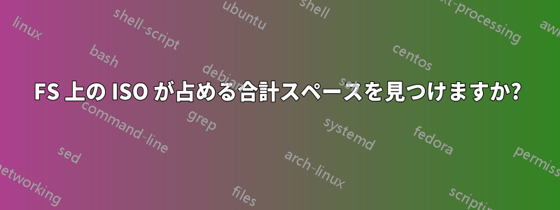 FS 上の ISO が占める合計スペースを見つけますか?