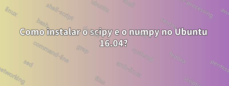 Como instalar o scipy e o numpy no Ubuntu 16.04?