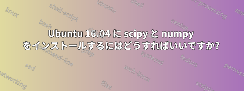 Ubuntu 16.04 に scipy と numpy をインストールするにはどうすればいいですか?