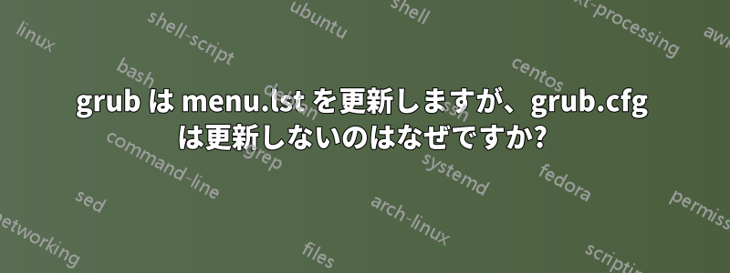 grub は menu.lst を更新しますが、grub.cfg は更新しないのはなぜですか?