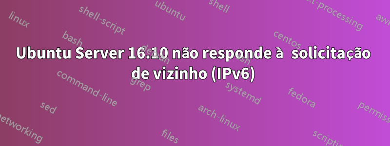 Ubuntu Server 16.10 não responde à solicitação de vizinho (IPv6)