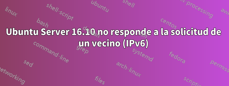 Ubuntu Server 16.10 no responde a la solicitud de un vecino (IPv6)