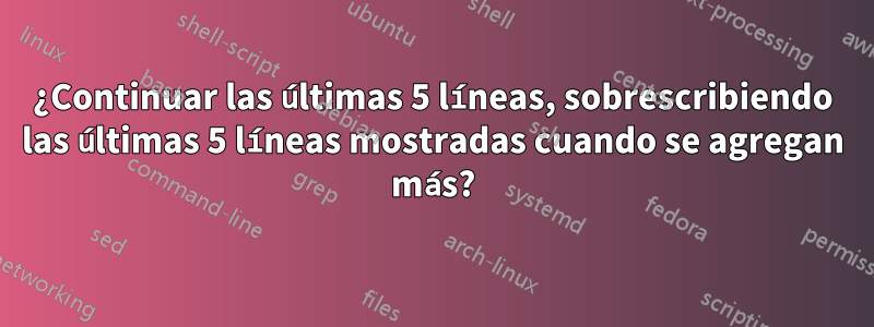 ¿Continuar las últimas 5 líneas, sobrescribiendo las últimas 5 líneas mostradas cuando se agregan más?
