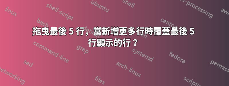 拖曳最後 5 行，當新增更多行時覆蓋最後 5 行顯示的行？