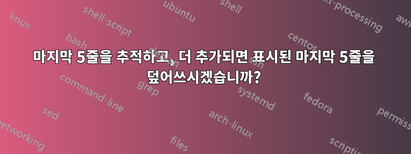 마지막 5줄을 추적하고, 더 추가되면 표시된 마지막 5줄을 덮어쓰시겠습니까?