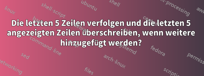 Die letzten 5 Zeilen verfolgen und die letzten 5 angezeigten Zeilen überschreiben, wenn weitere hinzugefügt werden?