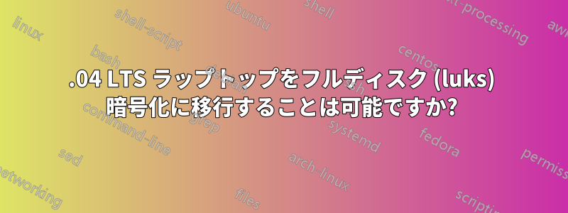 16.04 LTS ラップトップをフルディスク (luks) 暗号化に移行することは可能ですか?