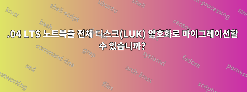 16.04 LTS 노트북을 전체 디스크(LUK) 암호화로 마이그레이션할 수 있습니까?