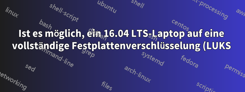 Ist es möglich, ein 16.04 LTS-Laptop auf eine vollständige Festplattenverschlüsselung (LUKS) zu migrieren?