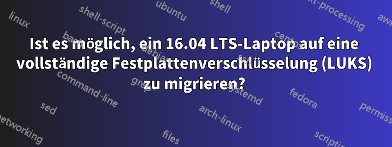 Ist es möglich, ein 16.04 LTS-Laptop auf eine vollständige Festplattenverschlüsselung (LUKS) zu migrieren?