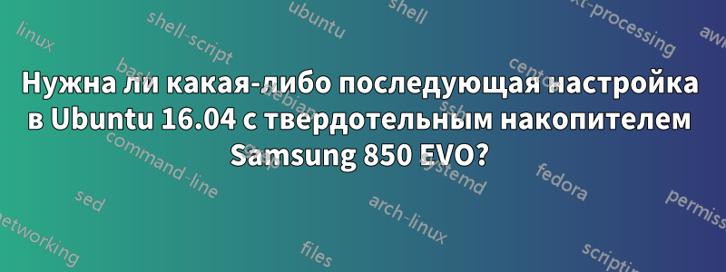 Нужна ли какая-либо последующая настройка в Ubuntu 16.04 с твердотельным накопителем Samsung 850 EVO?