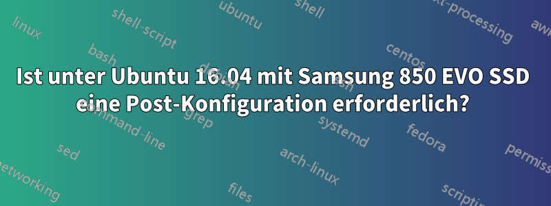 Ist unter Ubuntu 16.04 mit Samsung 850 EVO SSD eine Post-Konfiguration erforderlich?
