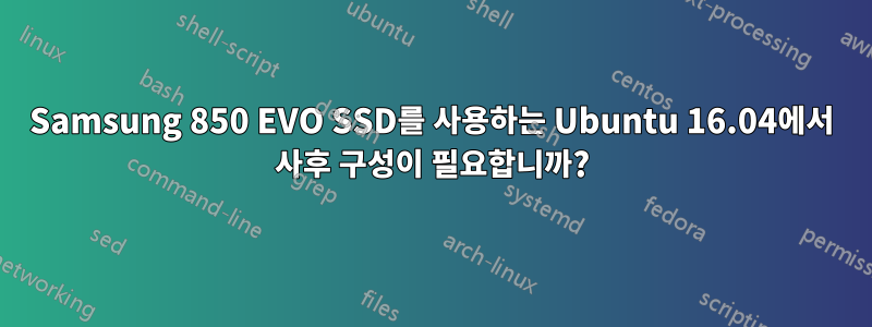 Samsung 850 EVO SSD를 사용하는 Ubuntu 16.04에서 사후 구성이 필요합니까?