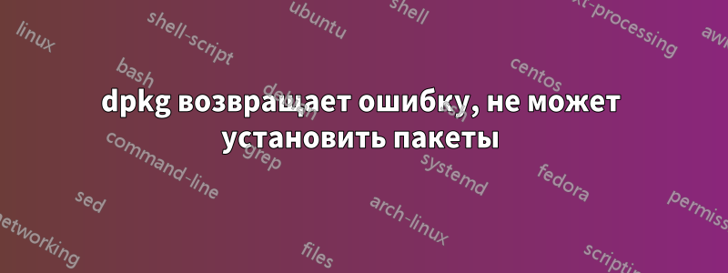 dpkg возвращает ошибку, не может установить пакеты