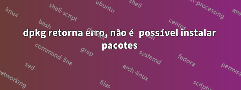 dpkg retorna erro, não é possível instalar pacotes