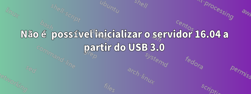 Não é possível inicializar o servidor 16.04 a partir do USB 3.0