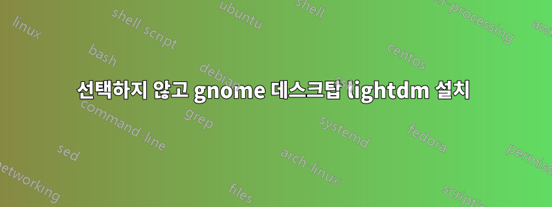 선택하지 않고 gnome 데스크탑 lightdm 설치