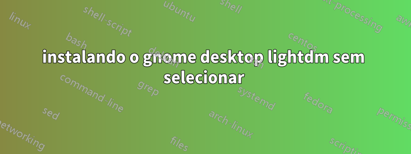 instalando o gnome desktop lightdm sem selecionar