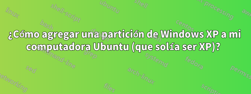 ¿Cómo agregar una partición de Windows XP a mi computadora Ubuntu (que solía ser XP)? 