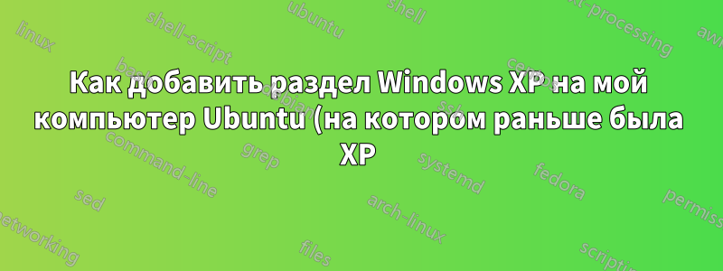 Как добавить раздел Windows XP на мой компьютер Ubuntu (на котором раньше была XP)?