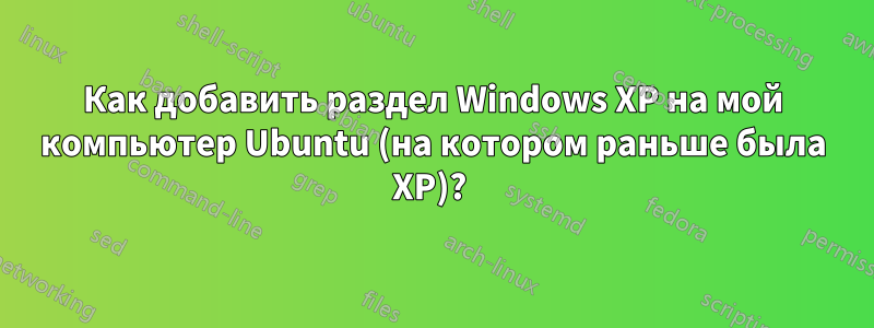 Как добавить раздел Windows XP на мой компьютер Ubuntu (на котором раньше была XP)? 