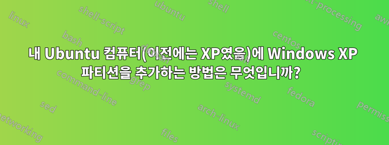 내 Ubuntu 컴퓨터(이전에는 XP였음)에 Windows XP 파티션을 추가하는 방법은 무엇입니까? 