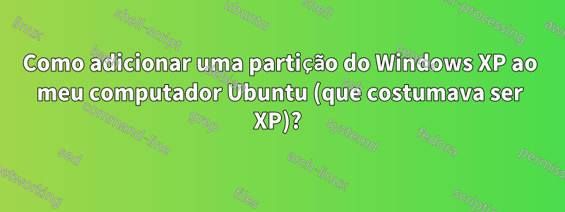 Como adicionar uma partição do Windows XP ao meu computador Ubuntu (que costumava ser XP)? 